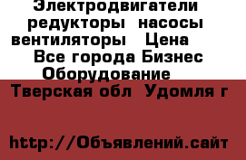 Электродвигатели, редукторы, насосы, вентиляторы › Цена ­ 123 - Все города Бизнес » Оборудование   . Тверская обл.,Удомля г.